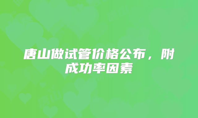 唐山做试管价格公布，附成功率因素