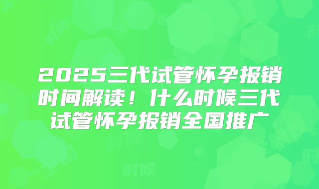 2025三代试管怀孕报销时间解读!什么时候三代试管怀孕报销全国推广