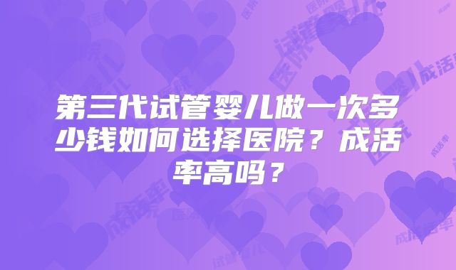 第三代试管婴儿做一次多少钱如何选择医院？成活率高吗？