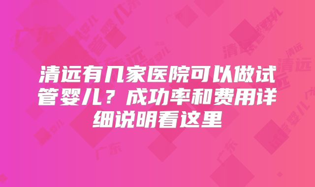 清远有几家医院可以做试管婴儿?成功率和费用详细说明看这里