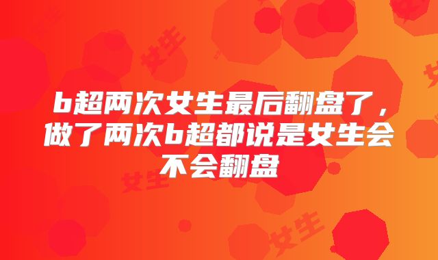 b超两次女生最后翻盘了,做了两次b超都说是女生会不会翻盘