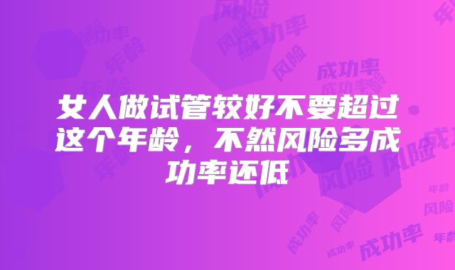 女人做试管较好不要超过这个年龄，不然风险多成功率还低