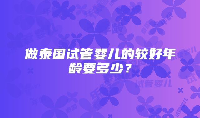 做泰国试管婴儿的较好年龄要多少?