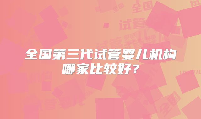 全国第三代试管婴儿机构哪家比较好?