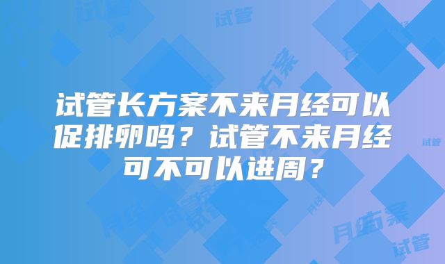 试管长方案不来月经可以促排卵吗?试管不来月经可不可以进周?