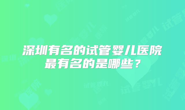 深圳有名的试管婴儿医院最有名的是哪些？