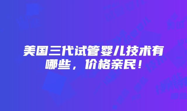 美国三代试管婴儿技术有哪些，价格亲民！