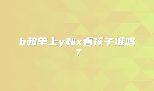 b超单上y和x看孩子准吗?