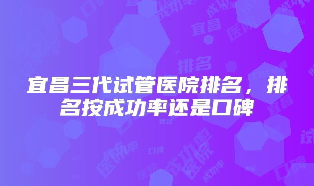 宜昌三代试管医院排名,排名按成功率还是口碑