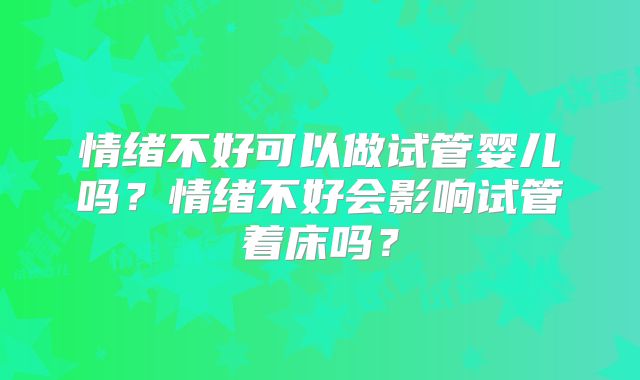 情绪不好可以做试管婴儿吗?情绪不好会影响试管着床吗?