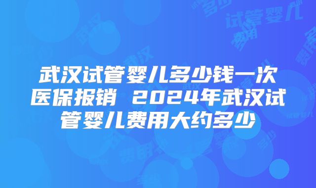 武汉试管婴儿多少钱一次医保报销 2024年武汉试管婴儿费用大约多少