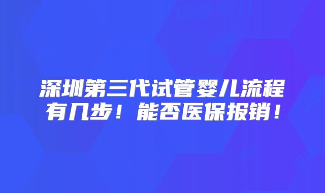 深圳第三代试管婴儿流程有几步!能否医保报销!