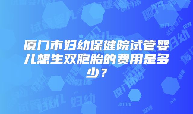 厦门市妇幼保健院试管婴儿想生双胞胎的费用是多少?