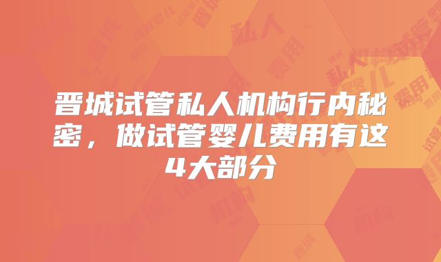 晋城试管私人机构行内秘密,做试管婴儿费用有这4大部分