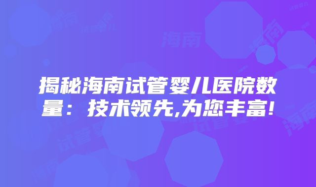揭秘海南试管婴儿医院数量：技术领先,为您丰富!