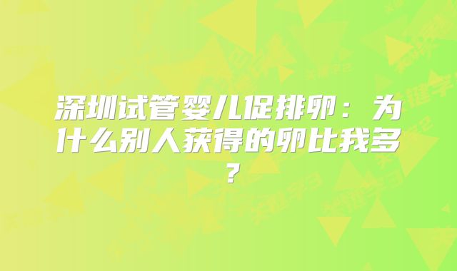 深圳试管婴儿促排卵:为什么别人获得的卵比我多?