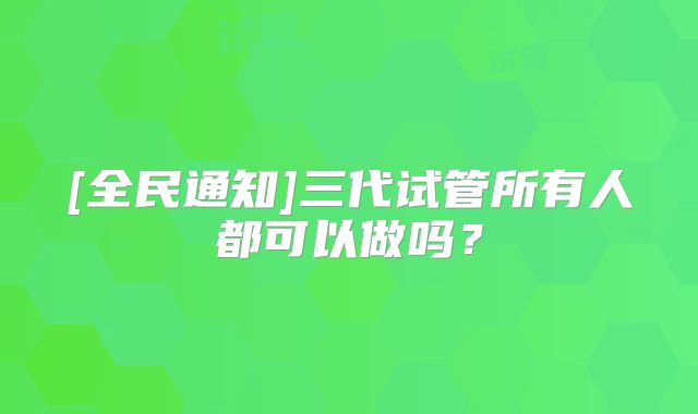 [全民通知]三代试管所有人都可以做吗？