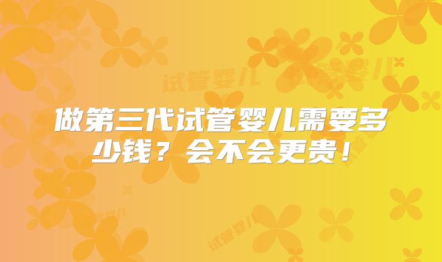 做第三代试管婴儿需要多少钱?会不会更贵!