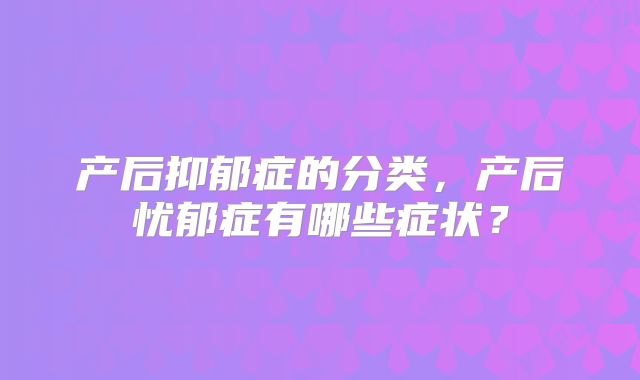 产后抑郁症的分类,产后忧郁症有哪些症状?
