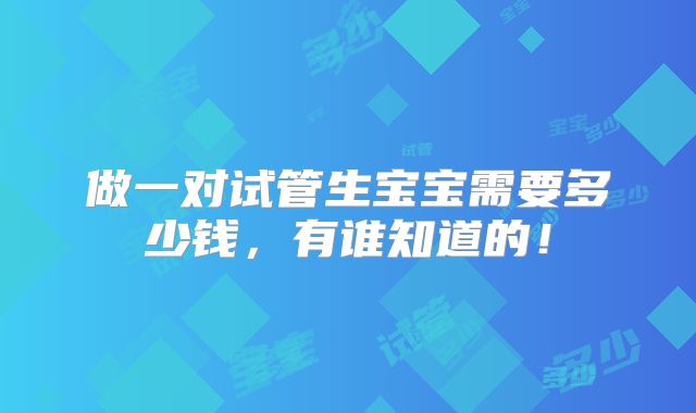 做一对试管生宝宝需要多少钱,有谁知道的!