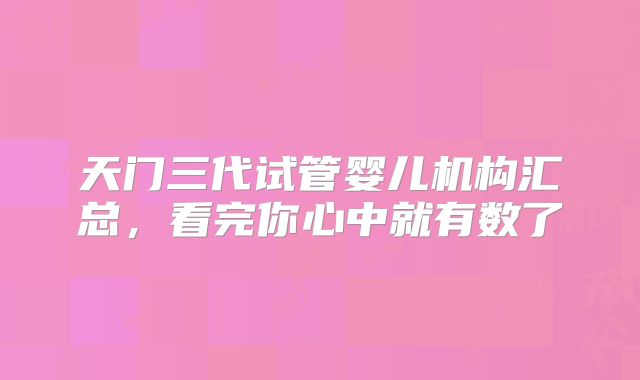 天门三代试管婴儿机构汇总,看完你心中就有数了