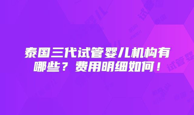 泰国三代试管婴儿机构有哪些？费用明细如何！