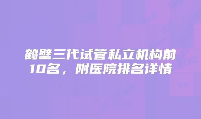 鹤壁三代试管私立机构前10名，附医院排名详情
