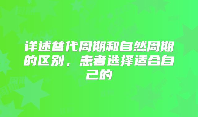详述替代周期和自然周期的区别,患者选择适合自己的