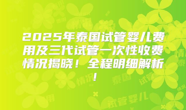 2025年泰国试管婴儿费用及三代试管一次性收费情况揭晓!全程明细解析!