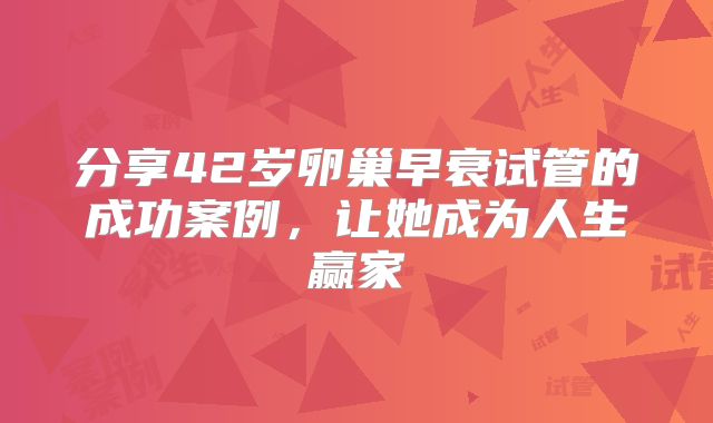 分享42岁卵巢早衰试管的成功案例，让她成为人生赢家