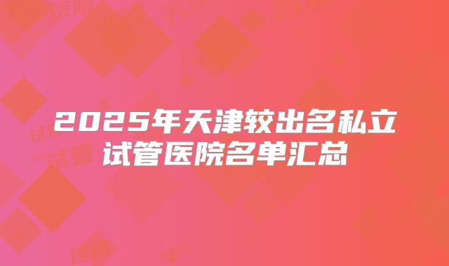 2025年天津较出名私立试管医院名单汇总