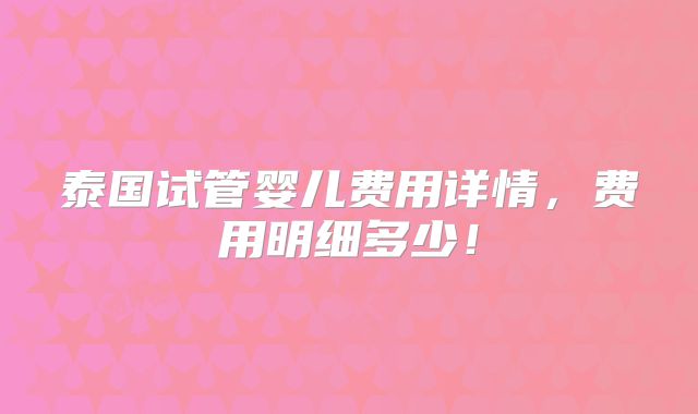泰国试管婴儿费用详情，费用明细多少！