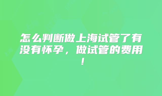 怎么判断做上海试管了有没有怀孕,做试管的费用!