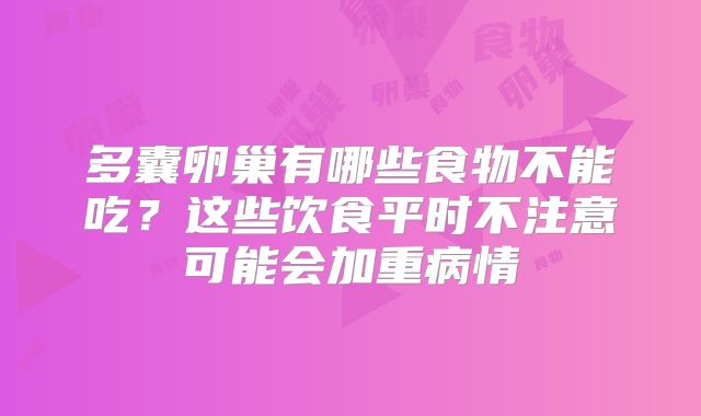 多囊卵巢有哪些食物不能吃?这些饮食平时不注意可能会加重病情