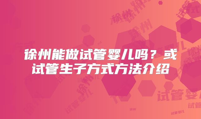 徐州能做试管婴儿吗？或试管生子方式方法介绍