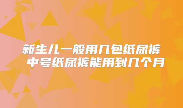 新生儿一般用几包纸尿裤 中号纸尿裤能用到几个月