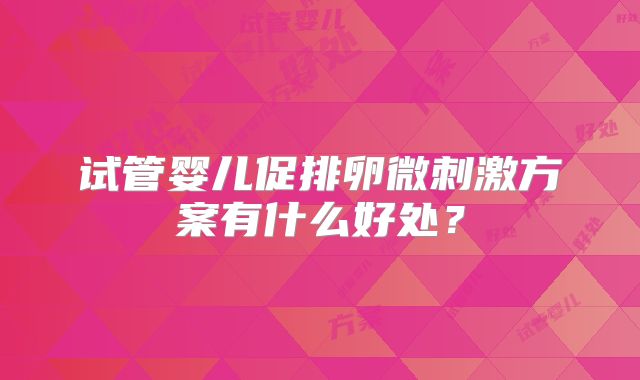 试管婴儿促排卵微刺激方案有什么好处？