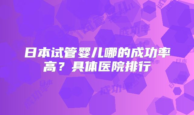 日本试管婴儿哪的成功率高?具体医院排行