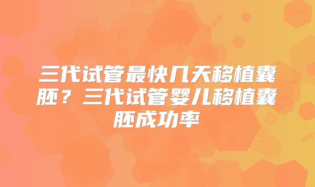 三代试管最快几天移植囊胚?三代试管婴儿移植囊胚成功率