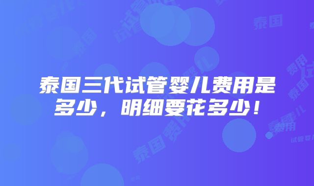 泰国三代试管婴儿费用是多少,明细要花多少!