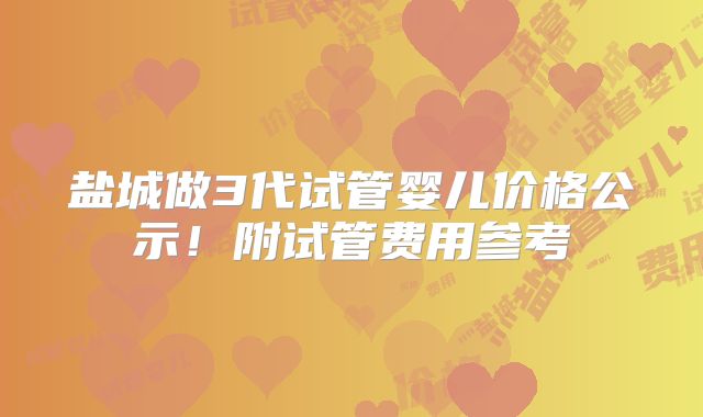 盐城做3代试管婴儿价格公示!附试管费用参考