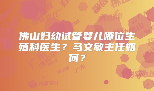 佛山妇幼试管婴儿哪位生殖科医生？马文敏主任如何？