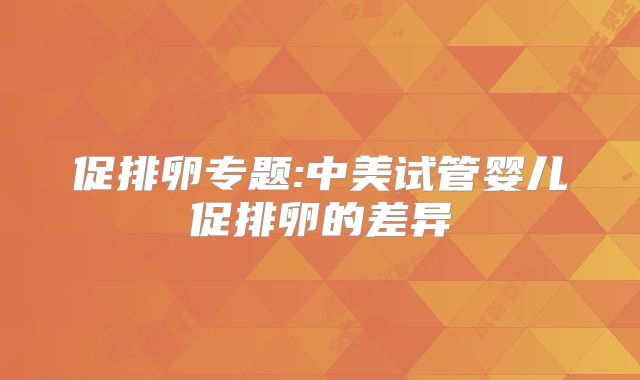 促排卵专题:中美试管婴儿促排卵的差异
