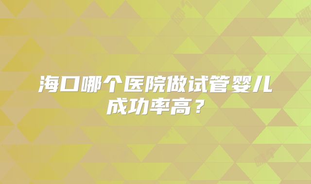 海口哪个医院做试管婴儿成功率高?