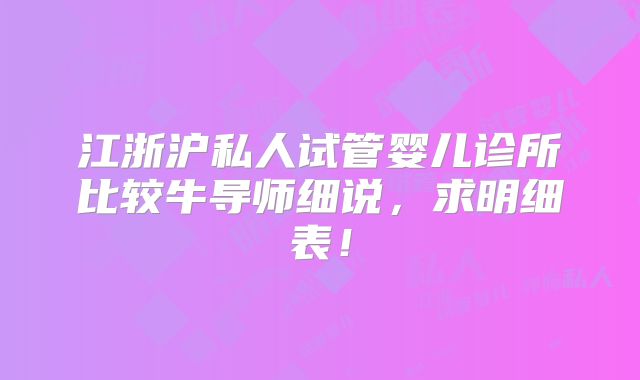 江浙沪私人试管婴儿诊所比较牛导师细说,求明细表!