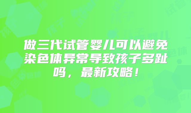 做三代试管婴儿可以避免染色体异常导致孩子多趾吗,最新攻略!