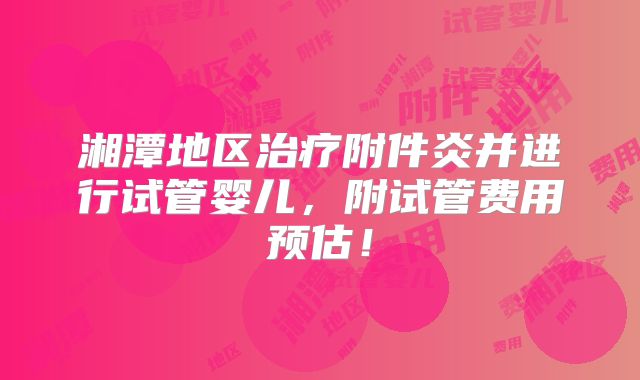 湘潭地区治疗附件炎并进行试管婴儿,附试管费用预估!