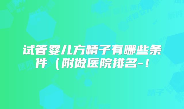 试管婴儿方精子有哪些条件(附做医院排名-!
