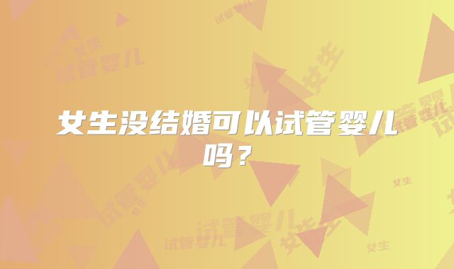 女生没结婚可以试管婴儿吗？