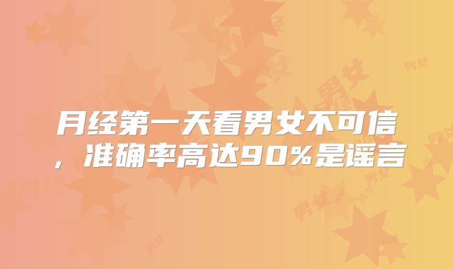 月经第一天看男女不可信,准确率高达90%是谣言